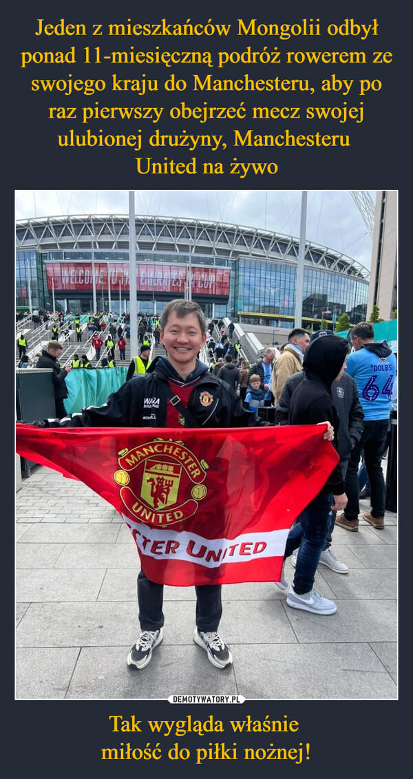 Jeden z mieszkańców Mongolii odbył ponad 11-miesięczną podróż rowerem ze swojego kraju do Manchesteru, aby po raz pierwszy obejrzeć mecz swojej ulubionej drużyny, Manchesteru 
United na żywo Tak wygląda właśnie 
miłość do piłki nożnej!