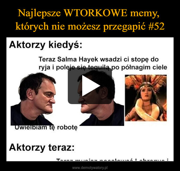  –  Aktorzy kiedyś:Teraz Salma Hayek wsadzi ci stopę doryja i poleje się tequilą po półnagim cieleUwielbiam te robotęAktorzy teraz: