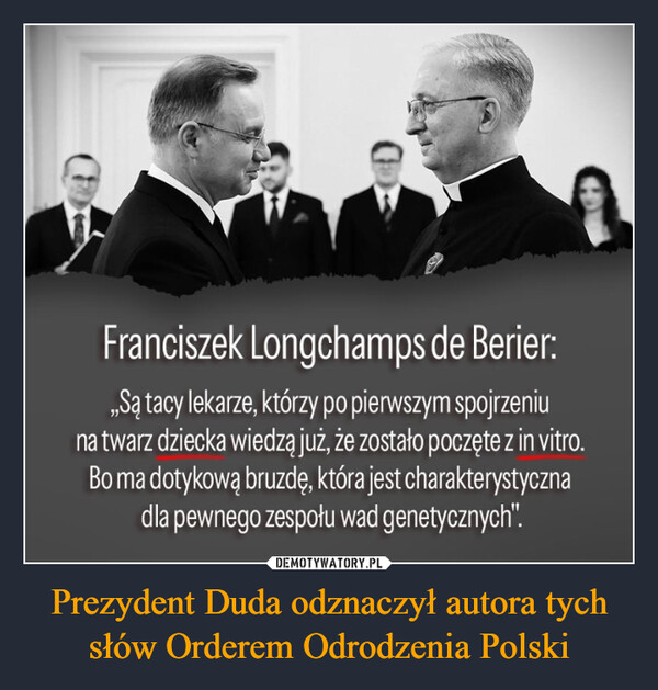 Prezydent Duda odznaczył autora tych słów Orderem Odrodzenia Polski –  Franciszek Longchamps de Berier:„Są tacy lekarze, którzy po pierwszym spojrzeniuna twarz dziecka wiedzą już, że zostało poczęte z in vitro.Bo ma dotykową bruzdę, która jest charakterystycznadla pewnego zespołu wad genetycznych".