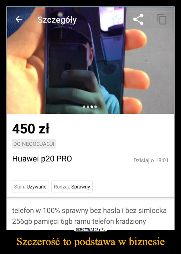 Szczerość to podstawa w biznesie –  KSzczegóły450 złDO NEGOCJACJIHuawei P20 PROStan: Używane Rodzaj: SprawnyDzisiaj o 18:01telefon w 100% sprawny bez hasła i bez simlocka256gb pamięci 6gb ramu telefon kradziony