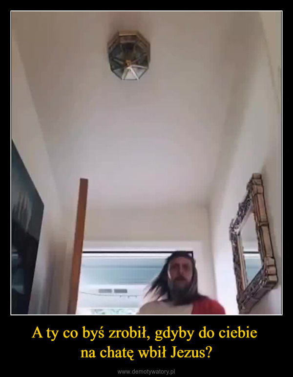 A ty co byś zrobił, gdyby do ciebie na chatę wbił Jezus? –  What are you going to do ifI broke into your house?