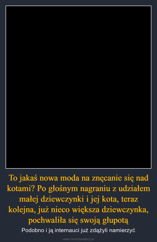 To jakaś nowa moda na znęcanie się nad kotami? Po głośnym nagraniu z udziałem małej dziewczynki i jej kota, teraz kolejna, już nieco większa dziewczynka, pochwaliła się swoją głupotą – Podobno i ją internauci już zdążyli namierzyć 