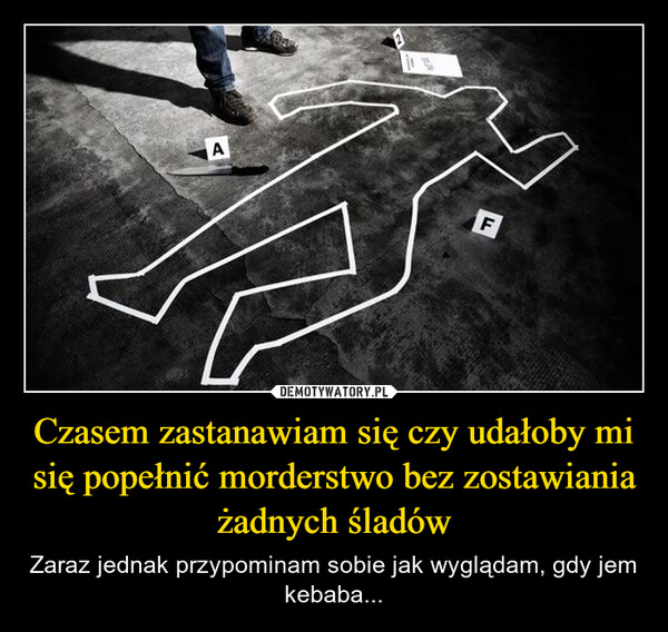 Czasem zastanawiam się czy udałoby mi się popełnić morderstwo bez zostawiania żadnych śladów – Zaraz jednak przypominam sobie jak wyglądam, gdy jem kebaba... AF