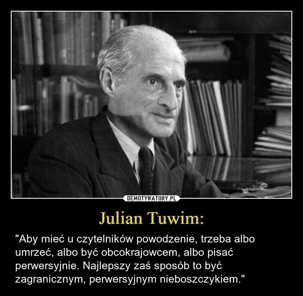 Julian Tuwim: – "Aby mieć u czytelników powodzenie, trzeba albo umrzeć, albo być obcokrajowcem, albo pisać perwersyjnie. Najlepszy zaś sposób to być zagranicznym, perwersyjnym nieboszczykiem." 