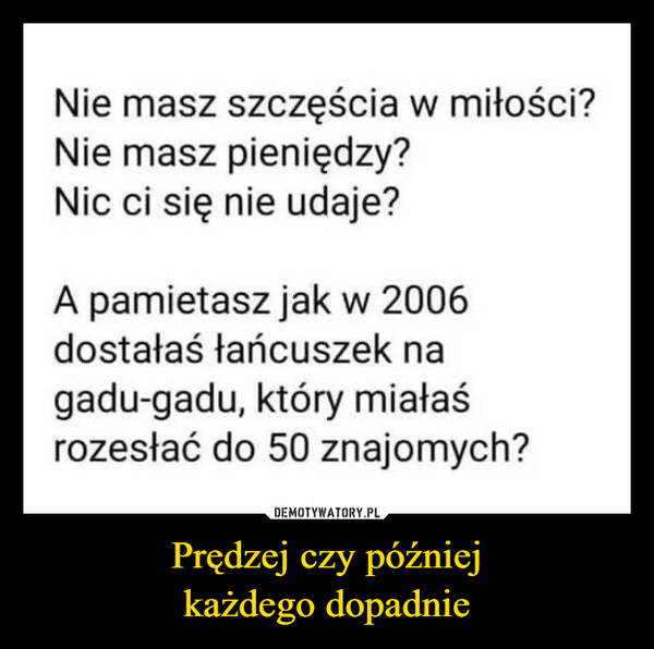 Prędzej czy późniejkażdego dopadnie –  Nie masz szczęścia w miłości?Nie masz pieniędzy?Nic ci się nie udaje?A pamietasz jak w 2006dostałaś łańcuszek nagadu-gadu, który miałaśrozesłać do 50 znajomych?