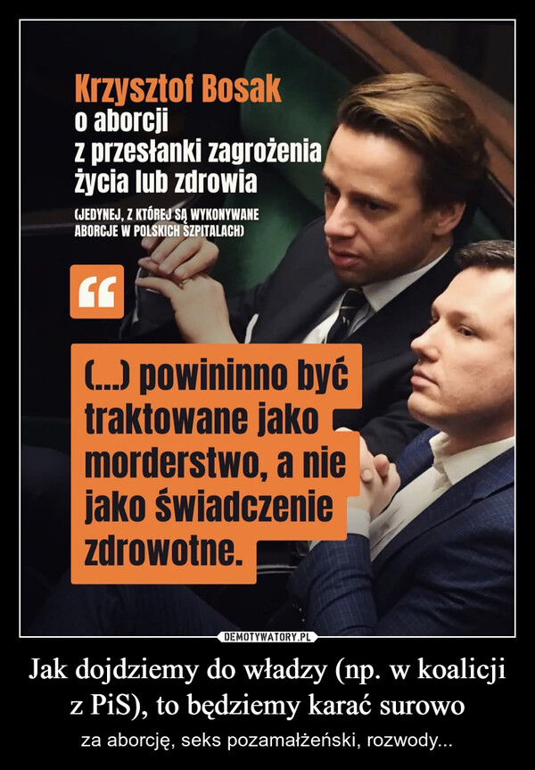 Jak dojdziemy do władzy (np. w koalicji z PiS), to będziemy karać surowo – za aborcję, seks pozamałżeński, rozwody... Krzysztof Bosako aborcjiz przesłanki zagrożeniażycia lub zdrowia(JEDYNEJ, Z KTÓREJ SĄ WYKONYWANEABORCJE W POLSKICH SZPITALACH)(...) powininno byćtraktowane jakomorderstwo, a niejako świadczeniezdrowotne.
